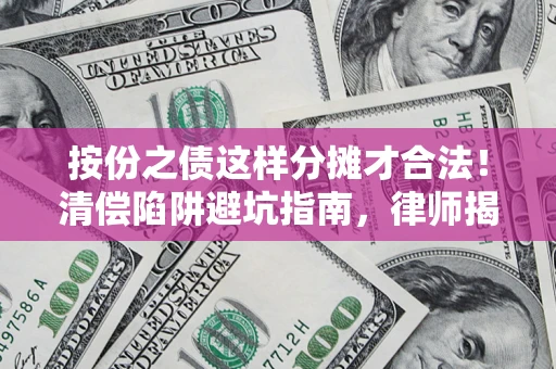 武汉按份之债这样分摊才合法！清偿陷阱避坑指南，律师揭秘关键条款