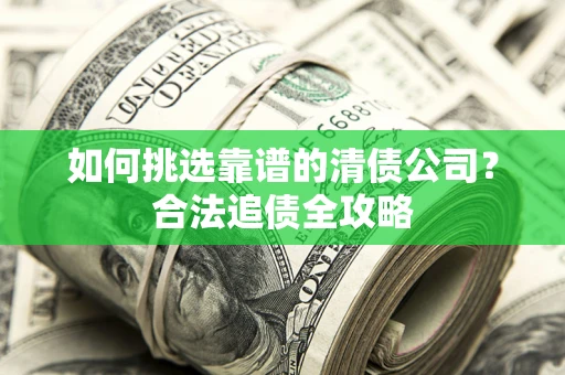 武汉如何挑选靠谱的清债公司?合法追债全攻略 武汉如何挑选靠谱的清债公司?合法追债全攻略