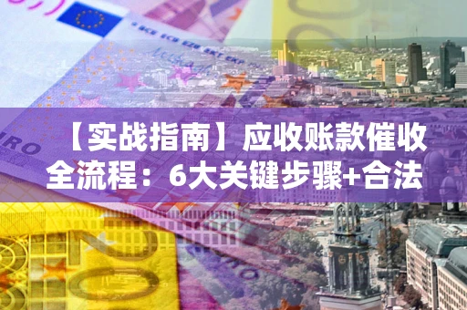 武汉【实战指南】应收账款催收全流程：6大关键步骤+合法回款技巧