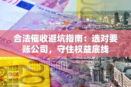 武汉合法催收避坑指南：选对要账公司，守住权益底线
