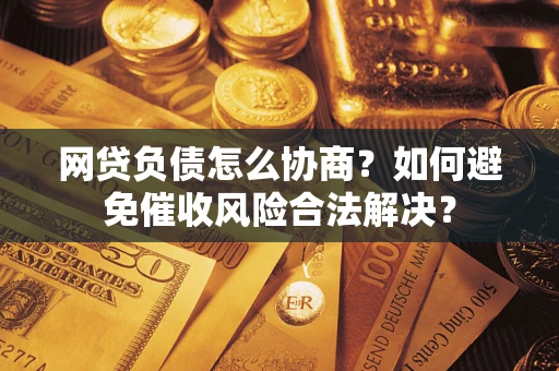 武汉网贷负债怎么协商？如何避免催收风险合法解决？