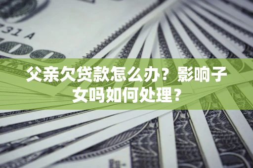 武汉父亲欠贷款怎么办？影响子女吗如何处理？