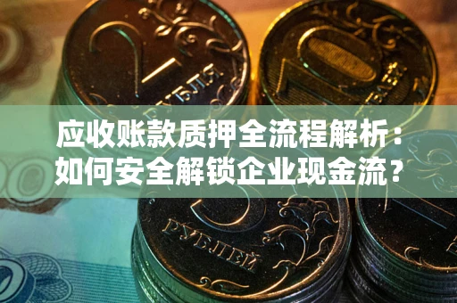 武汉应收账款质押全流程解析：如何安全解锁企业现金流？