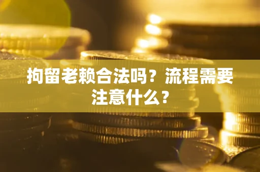 武汉拘留老赖合法吗？流程需要注意什么？