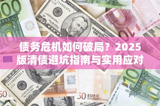 武汉债务危机如何破局？2025版清债避坑指南与实用应对策略