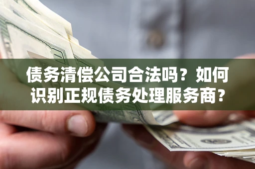 武汉债务清偿公司合法吗？如何识别正规债务处理服务商？