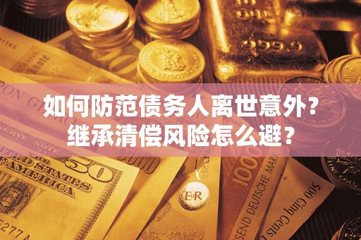 武汉如何防范债务人离世意外？继承清偿风险怎么避？