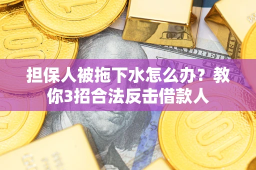 武汉担保人被拖下水怎么办？教你3招合法反击借款人