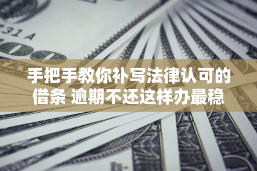 武汉手把手教你补写法律认可的借条 逾期不还这样办最稳妥