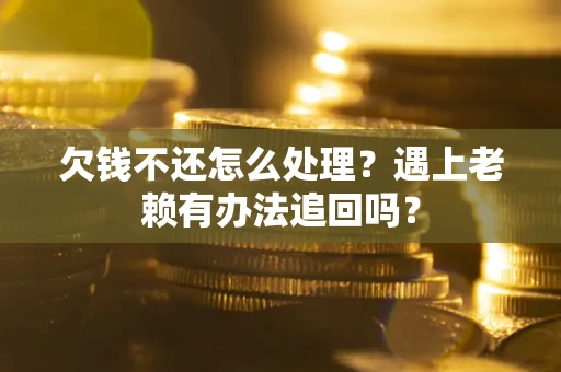 武汉欠钱不还怎么处理？遇上老赖有办法追回吗？