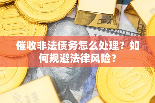 武汉催收非法债务怎么处理？如何规避法律风险？