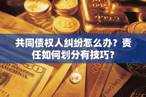 武汉共同债权人纠纷怎么办？责任如何划分有技巧？