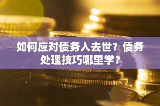 武汉如何应对债务人去世？债务处理技巧哪里学？