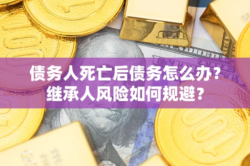 武汉债务人死亡后债务怎么办？继承人风险如何规避？