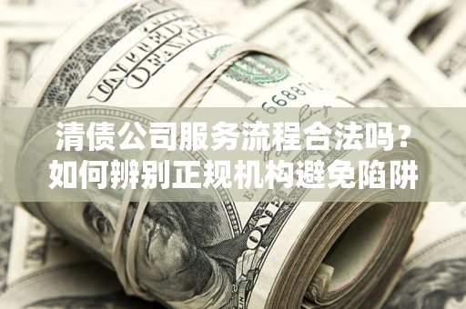 武汉清债公司服务流程合法吗？如何辨别正规机构避免陷阱？