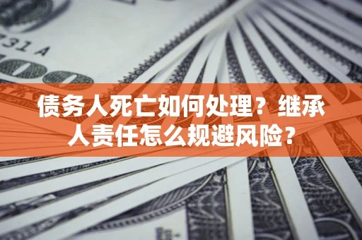 武汉债务人死亡如何处理?继承人责任怎么规避风险? 武汉债务人死亡如何处理?继承人责任怎么规避风险?