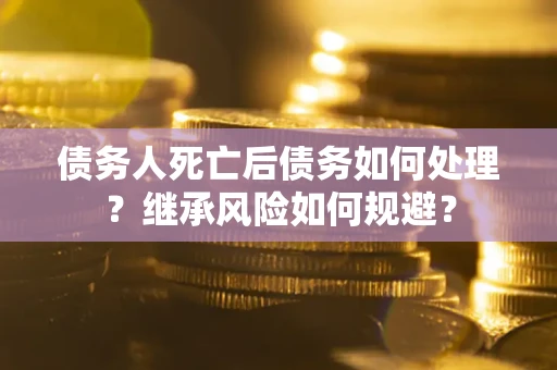武汉债务人死亡后债务如何处理？继承风险如何规避？