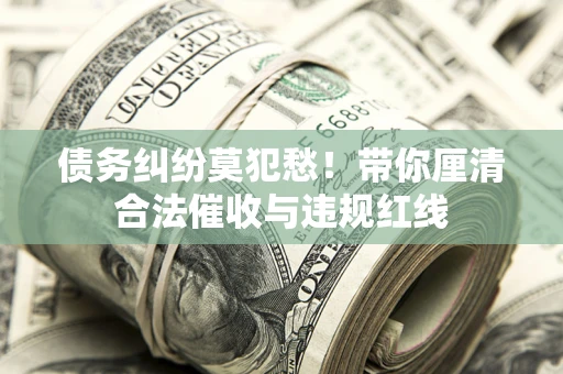 武汉债务纠纷莫犯愁！带你厘清合法催收与违规红线