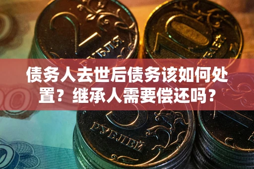 武汉债务人去世后债务该如何处置？继承人需要偿还吗？