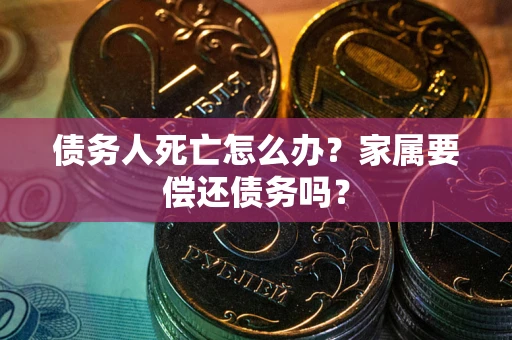 武汉债务人死亡怎么办？家属要偿还债务吗？
