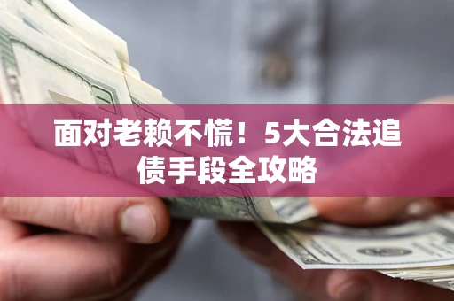 武汉面对老赖不慌！5大合法追债手段全攻略