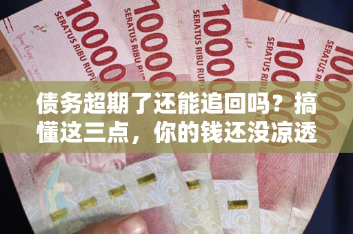 武汉债务超期了还能追回吗？搞懂这三点，你的钱还没凉透