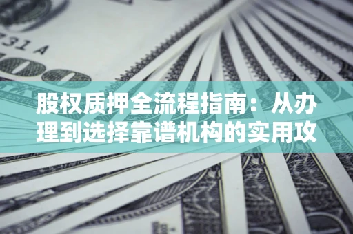 武汉股权质押全流程指南：从办理到选择靠谱机构的实用攻略