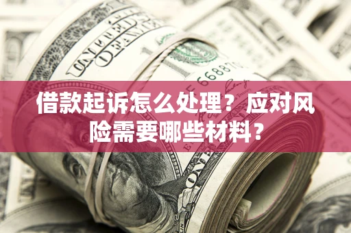 武汉借款起诉怎么处理？应对风险需要哪些材料？