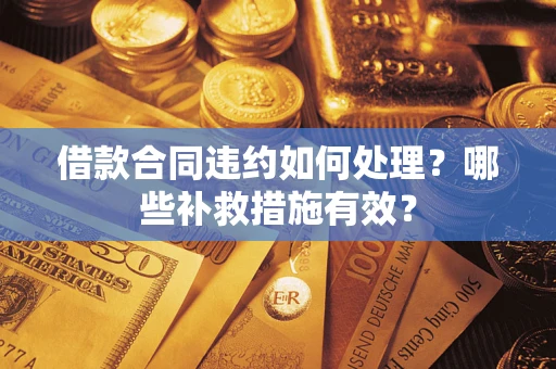 武汉借款合同违约如何处理？哪些补救措施有效？