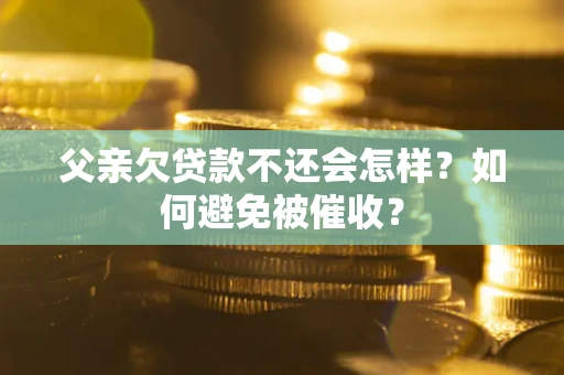 武汉父亲欠贷款不还会怎样？如何避免被催收？