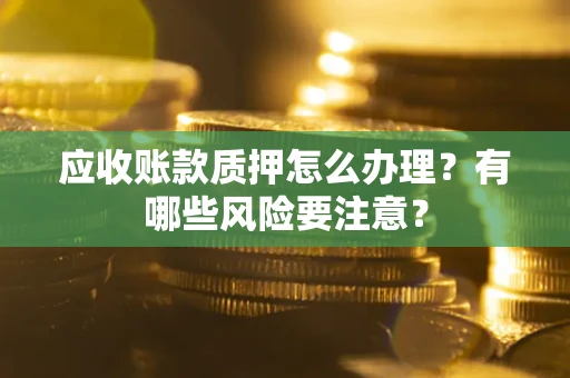 武汉应收账款质押怎么办理？有哪些风险要注意？