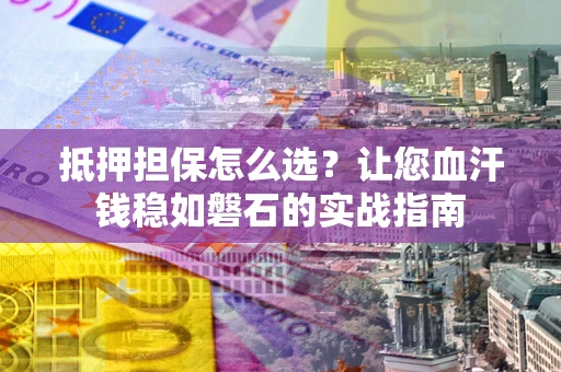 武汉抵押担保怎么选？让您血汗钱稳如磐石的实战指南