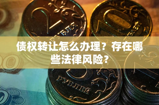 武汉债权转让怎么办理？存在哪些法律风险？