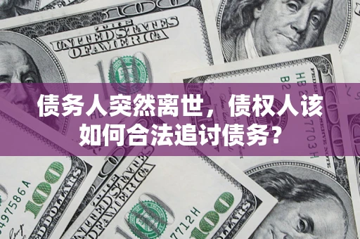 武汉债务人突然离世，债权人该如何合法追讨债务？