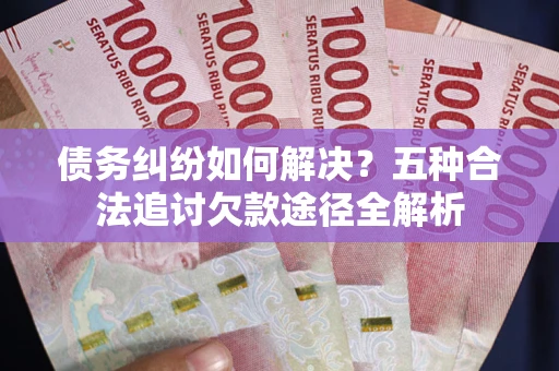 武汉债务纠纷如何解决？五种合法追讨欠款途径全解析