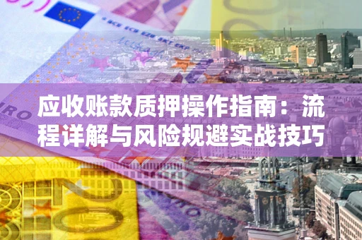 武汉应收账款质押操作指南:流程详解与风险规避实战技巧 武汉应收账款质押操作指南:流程详解与风险规避实战技巧
