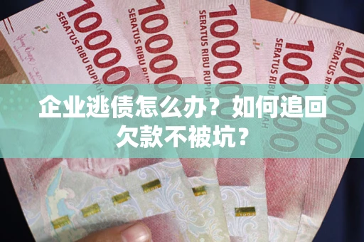 武汉企业逃债怎么办？如何追回欠款不被坑？