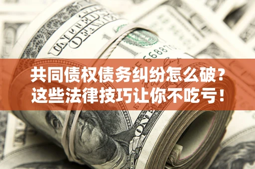 武汉共同债权债务纠纷怎么破？这些法律技巧让你不吃亏！