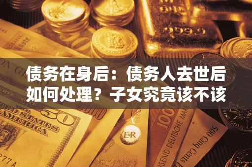 武汉债务在身后：债务人去世后如何处理？子女究竟该不该还钱？