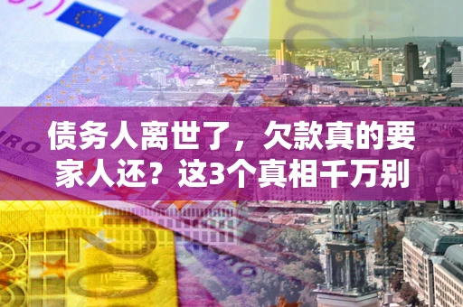 武汉债务人离世了，欠款真的要家人还？这3个真相千万别弄错