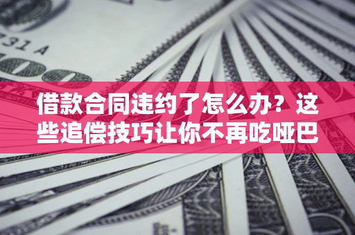武汉借款合同违约了怎么办？这些追偿技巧让你不再吃哑巴亏