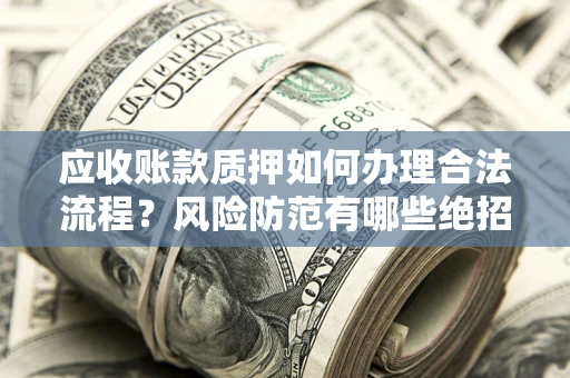 武汉应收账款质押如何办理合法流程？风险防范有哪些绝招？
