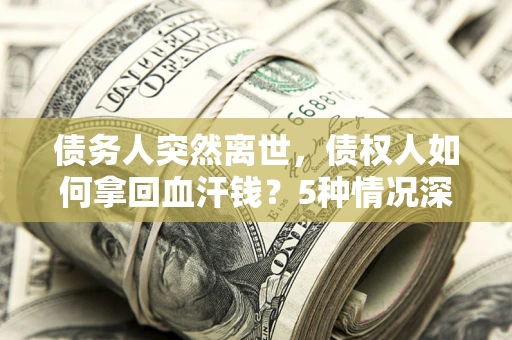 武汉债务人突然离世，债权人如何拿回血汗钱？5种情况深度解析