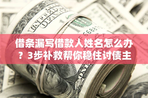 武汉借条漏写借款人姓名怎么办？3步补救帮你稳住讨债主动权
