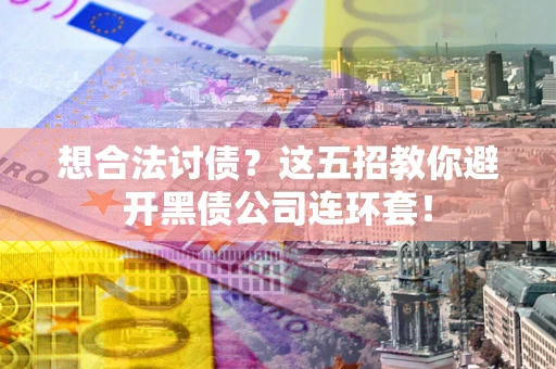 武汉想合法讨债？这五招教你避开黑债公司连环套！