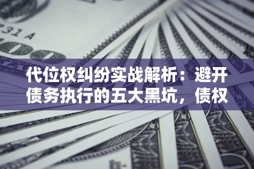 武汉代位权纠纷实战解析：避开债务执行的五大黑坑，债权人必看指南