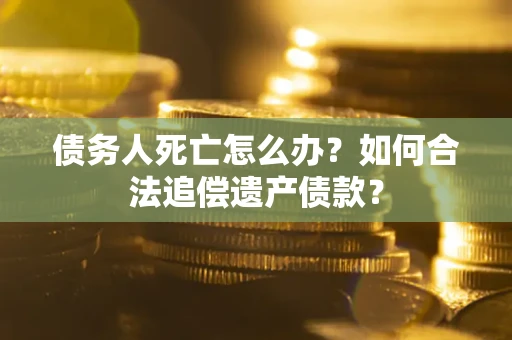 武汉债务人死亡怎么办？如何合法追偿遗产债款？