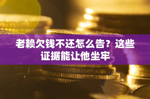 武汉老赖欠钱不还怎么告？这些证据能让他坐牢