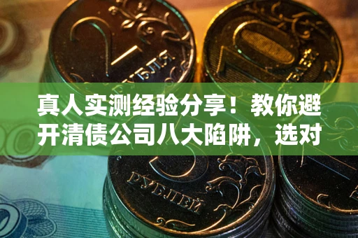 武汉真人实测经验分享！教你避开清债公司八大陷阱，选对机构少走十年弯路