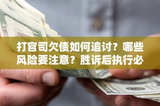武汉打官司欠债如何追讨？哪些风险要注意？胜诉后执行必看！